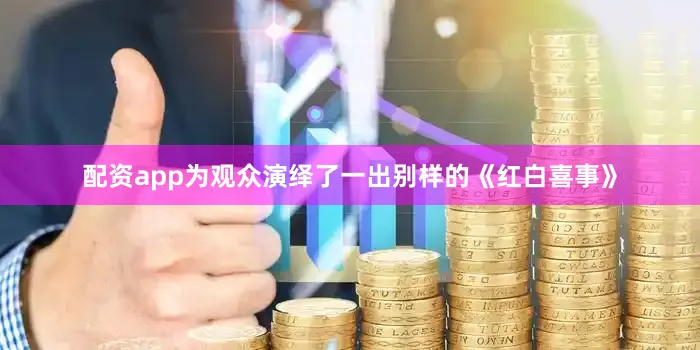 配资app为观众演绎了一出别样的《红白喜事》