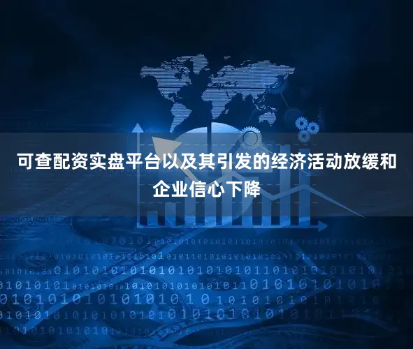 可查配资实盘平台以及其引发的经济活动放缓和企业信心下降