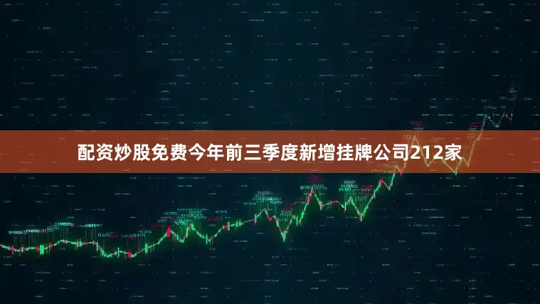 配资炒股免费今年前三季度新增挂牌公司212家