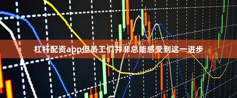 杠杆配资app但员工们并非总能感受到这一进步
