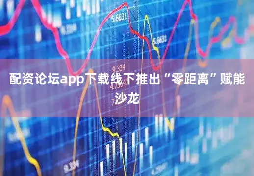 配资论坛app下载线下推出“零距离”赋能沙龙