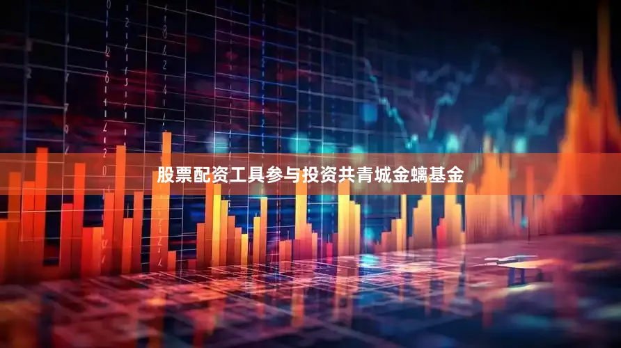 股票配资工具参与投资共青城金螭基金