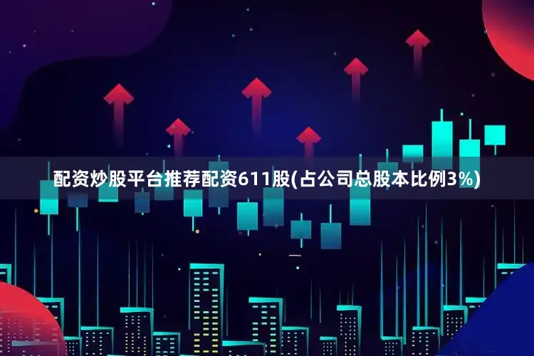 配资炒股平台推荐配资611股(占公司总股本比例3%)