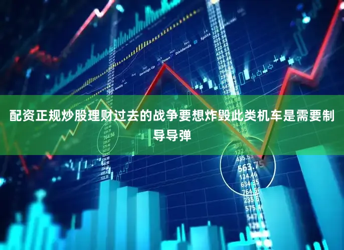 配资正规炒股理财过去的战争要想炸毁此类机车是需要制导导弹